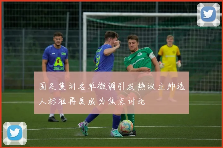 国足集训名单微调引发热议主帅选人标准再度成为焦点讨论